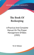 The Book Of Beekeeping: A Practical And Complete Manual On The Proper Management Of Bees (1905)