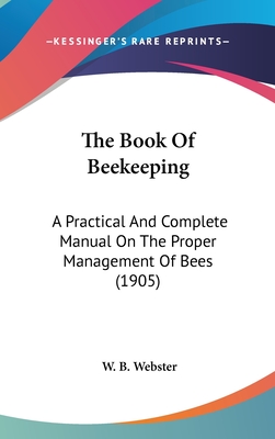 The Book of Beekeeping: A Practical and Complete Manual on the Proper Management of Bees (1905) - Webster, W B