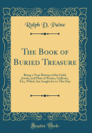 The Book of Buried Treasure: Being a True History of the Gold, Jewels, and Plate of Pirates, Galleons, Etc., Which Are Sought for to This Day (Classic Reprint)