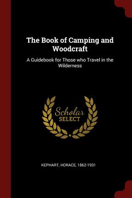 The Book of Camping and Woodcraft: A Guidebook for Those who Travel in the Wilderness - Kephart, Horace