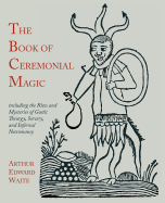 The Book of Ceremonial Magic: Including the Rites and Mysteries of Goetic Theurgy, Sorcery, and Infernal Necromancy