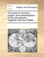 The Book of Common Prayer, and Administration of the Sacraments, ... Together with the Psalter ...