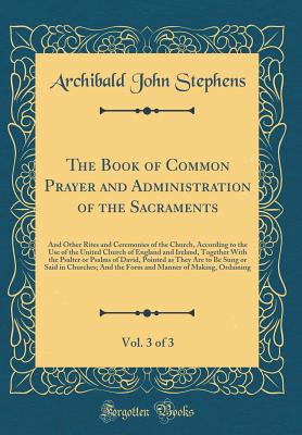 The Book of Common Prayer and Administration of the Sacraments, Vol. 3 of 3: And Other Rites and Ceremonies of the Church, According to the Use of the United Church of England and Ireland, Together with the Psalter or Psalms of David, Pointed as They Are - Stephens, Archibald John