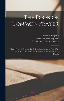 The Book of Common Prayer: Printed From the Manuscript Originally Annexed to Stat. 17 & 18 Car. II. C. 6. (Ir.) and Now Preserved in the Rolls' Office, Dublin; 1 - Church of England (Creator), and Stephens, Archibald John, and Ecclesiastical History Society (Creator)