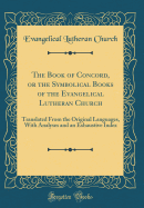 The Book of Concord, or the Symbolical Books of the Evangelical Lutheran Church: Translated from the Original Languages, with Analyses and an Exhaustive Index (Classic Reprint)