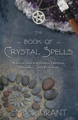 The Book of Crystal Spells: Magical Uses for Stones, Crystals, Minerals... and Even Sand - Grant, Ember