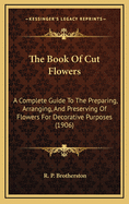 The Book of Cut Flowers: A Complete Guide to the Preparing, Arranging, and Preserving of Flowers for Decorative Purposes