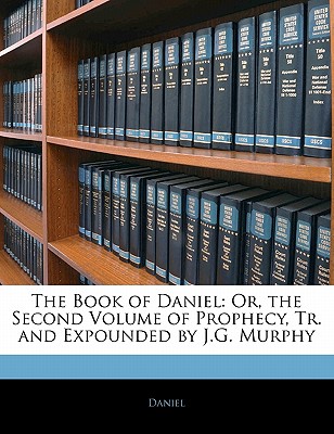 The Book of Daniel: Or, the Second Volume of Prophecy, Tr. and Expounded by J.G. Murphy - Daniel