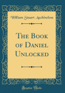 The Book of Daniel Unlocked (Classic Reprint)