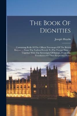 The Book Of Dignities: Containing Rolls Of The Official Personages Of The British Empire ... From The Earliest Periods To The Present Time ... Together With The Sovereigns Of Europe, From The Foundation Of Their Respective States - Haydn, Joseph