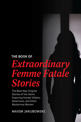The Book of Extraordinary Femme Fatale Stories: The Best New Original Stories of the Genre Featuring Female Villains, Detectives, and Other Mysterious Women - Jakubowski, Maxim
