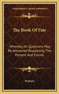 The Book of Fate: Whereby All Questions May Be Answered Respecting the Present and Future