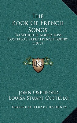 The Book Of French Songs: To Which Is Added Miss Costello's Early French Poetry (1877) - Oxenford, John (Translated by), and Costello, Louisa Stuart