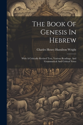 The Book Of Genesis In Hebrew: With A Critically Revised Text, Various Readings, And Grammatical And Critical Notes - Charles Henry Hamilton Wright (Creator)