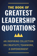 The Book Of Greatest Leadership Quotations: An Inspiring Collection on Creativity, Teamwork, and Empowerment