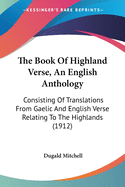 The Book Of Highland Verse, An English Anthology: Consisting Of Translations From Gaelic And English Verse Relating To The Highlands (1912)