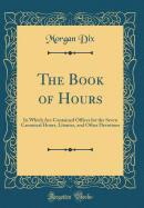 The Book of Hours: In Which Are Contained Offices for the Seven Canonical Hours, Litanies, and Other Devotions (Classic Reprint)