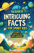 The Book of Intriguing Facts for Smart Kids: Science, Geography and Earth Wonders