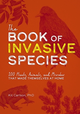The Book of Invasive Species: 100 Plants, Animals, and Microbes That Made Themselves at Home - Carlson, Kit, Dr.
