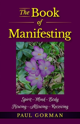 The Book of Manifesting: Spirit-Mind-Body Flowing-Allowing-Receiving - Gorman, Paul