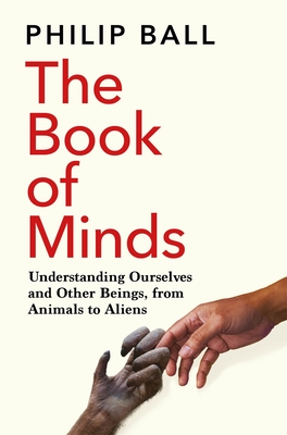 The Book of Minds: Understanding Ourselves and Other Beings, From Animals to Aliens - Ball, Philip