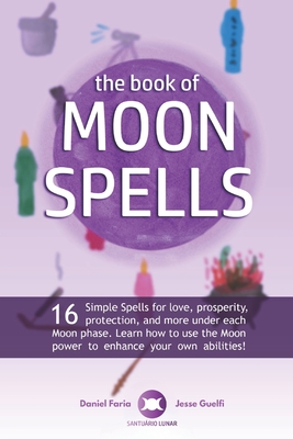 The Book of Moon Spells: 16 Simple Spells for love, prosperity, protection, and more under each Moon phase. Learn how to use the Moon power to enhance your own abilities! - Guelfi, Jesse (Contributions by), and Faria, Daniel