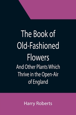 The Book of Old-Fashioned Flowers; And Other Plants Which Thrive in the Open-Air of England - Roberts, Harry