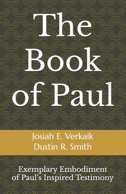 The Book of Paul: Exemplary Embodiment of Paul's Inspired Testimony - Smith, Dustin R, and Verkaik, Josiah E