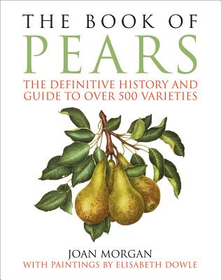 The Book of Pears: The Definitive History and Guide to Over 500 Varieties - Morgan, Joan, PhD