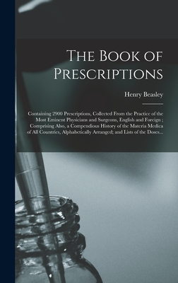 The Book of Prescriptions: Containing 2900 Prescriptions, Collected From the Practice of the Most Eminent Physicians and Surgeons, English and Foreign; Comprising Also, a Compendious History of the Materia Medica of All Countries, Alphabetically... - Beasley, Henry
