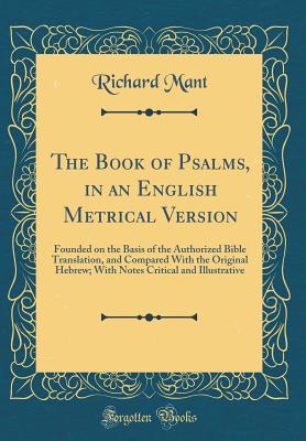 The Book of Psalms, in an English Metrical Version: Founded on the Basis of the Authorized Bible Translation, and Compared with the Original Hebrew; With Notes Critical and Illustrative (Classic Reprint) - Mant, Richard