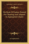 The Book Of Psalms, Pointed For Chanting And Adapted To Appropriate Chants