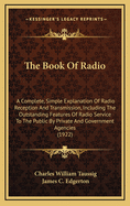 The Book Of Radio: A Complete, Simple Explanation Of Radio Reception And Transmission, Including The Outstanding Features Of Radio Service To The Public By Private And Government Agencies (1922)