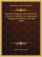 The Book of Register of the Parish of St. Peter in Canterbury for Christenings Weddings and Burials, 1560-1800 (1888)