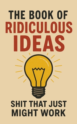 The Book of Ridiculous Ideas: Shit That Just Might Work - Browne, Ricky