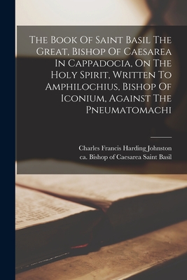 The Book Of Saint Basil The Great, Bishop Of Caesarea In Cappadocia, On The Holy Spirit, Written To Amphilochius, Bishop Of Iconium, Against The Pneumatomachi - Basil, Saint Bishop of Caesarea (Creator), and Johnston, Charles Francis Harding 18 (Creator)