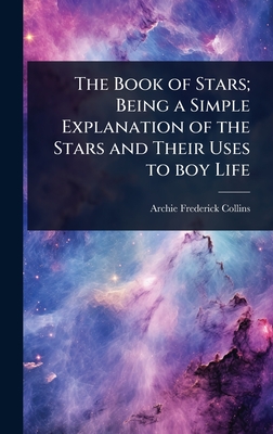 The Book of Stars; Being a Simple Explanation of the Stars and Their Uses to boy Life - Collins, Archie Frederick