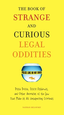 The Book of Strange and Curious Legal Oddities: Pizza Police, Illicit Fishbowls, and Other Anomalies of theLaw That Make Us AllU nsuspecting Criminals - Belofsky, Nathan