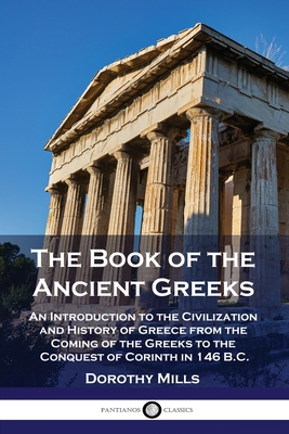 The Book of the Ancient Greeks: An Introduction to the Civilization and History of Greece from the Coming of the Greeks to the Conquest of Corinth in 146 B.C. - Mills, Dorothy