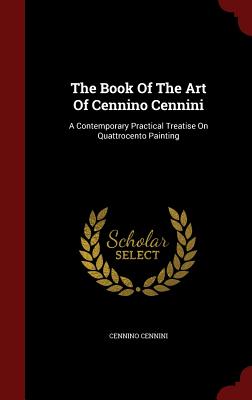 The Book Of The Art Of Cennino Cennini: A Contemporary Practical Treatise On Quattrocento Painting - Cennini, Cennino