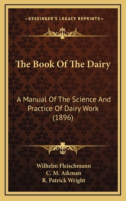 The Book of the Dairy: A Manual of the Science and Practice of Dairy Work (1896) - Fleischmann, Wilhelm, and Aikman, C M (Translated by), and Wright, R Patrick (Translated by)