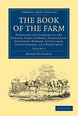 The Book of the Farm: Detailing the Labours of the Farmer, Farm-steward, Ploughman, Shepherd, Hedger, Cattle-man, Field-worker, and Dairy-maid - Stephens, Henry