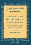 The Book of the Feet; A History of Boots and Shoes: With Illustrations of the Fashions of the Egyptians, Hebrews, Persians, Greeks, and Romans, and the Prevailing Style Throughout Europe, During the Middle Ages, Down to the Present Period