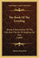 The Book of the Grayling: Being a Description of the Fish, and the Art of Angling for Him, as Practised Chiefly in the Midlands and the North of England