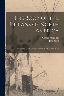 The Book of the Indians of North America [microform]: Illustrating Their Manners, Customs, and Present State - Mogridge, George 1787-1854, and Frost, John 1800-1859