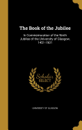 The Book of the Jubilee: In Commemoration of the Ninth Jubilee of the University of Glasgow, 1451-1901