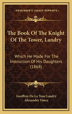 The Book of the Knight of the Tower, Landry: Which He Made for the Instruction of His Daughters (1868) - Landry, Geoffroy De La Tour, and Vance, Alexander (Translated by)