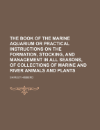 The Book of the Marine Aquarium or Practical Instructions on the Formation, Stocking, and Management in All Seasons, of Collections of Marine and River Animals and Plants