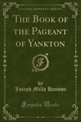 The Book of the Pageant of Yankton (Classic Reprint) - Hanson, Joseph Mills
