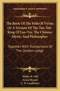 The Book Of The Path Of Virtue Or A Version Of The Tao-Teh-King Of Lao-Tze, The Chinese Mystic And Philosopher: Together With Transactions Of The London Lodge